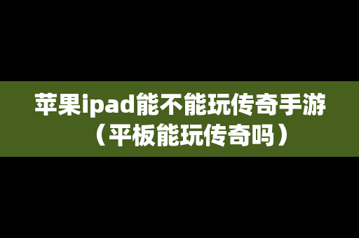 苹果ipad能不能玩传奇手游（平板能玩传奇吗）