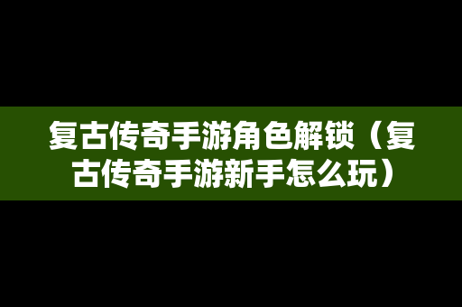 复古传奇手游角色解锁（复古传奇手游新手怎么玩）