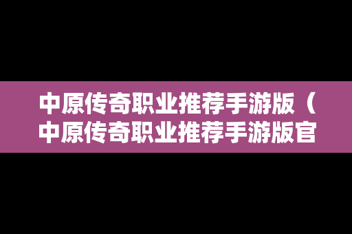 中原传奇职业推荐手游版（中原传奇职业推荐手游版官网）