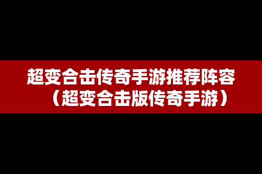 超变合击传奇手游推荐阵容（超变合击版传奇手游）