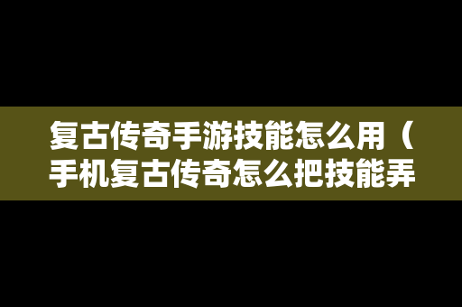 复古传奇手游技能怎么用（手机复古传奇怎么把技能弄出来）