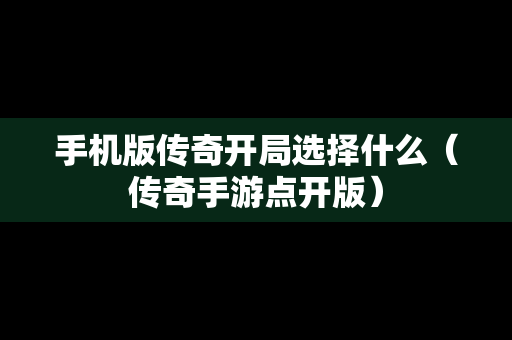 手机版传奇开局选择什么（传奇手游点开版）