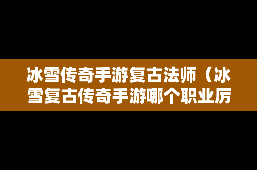 冰雪传奇手游复古法师（冰雪复古传奇手游哪个职业厉害）