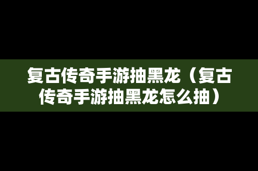复古传奇手游抽黑龙（复古传奇手游抽黑龙怎么抽）