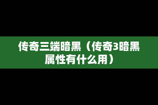 传奇三端暗黑（传奇3暗黑属性有什么用）