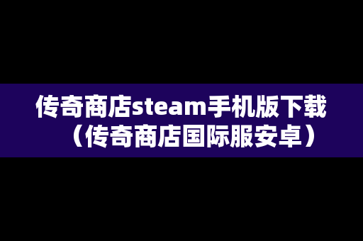传奇商店steam手机版下载（传奇商店国际服安卓）