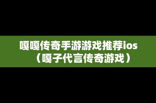 嘎嘎传奇手游游戏推荐ios（嘎子代言传奇游戏）