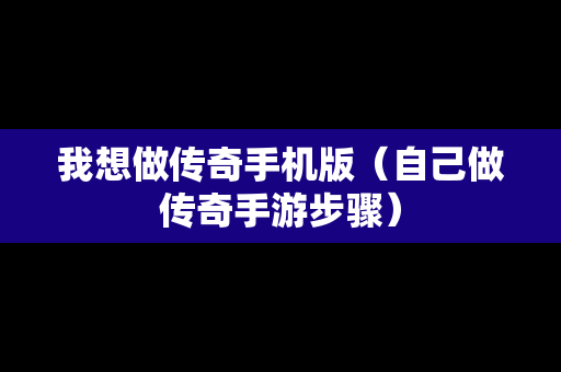 我想做传奇手机版（自己做传奇手游步骤）