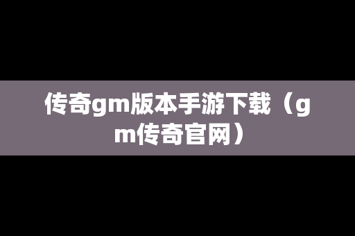 传奇gm版本手游下载（gm传奇官网）