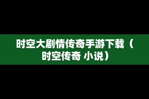时空大剧情传奇手游下载（时空传奇 小说）