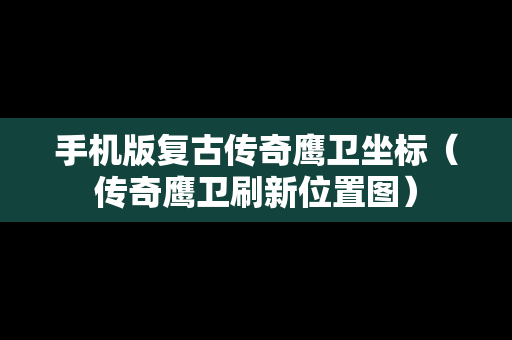 手机版复古传奇鹰卫坐标（传奇鹰卫刷新位置图）