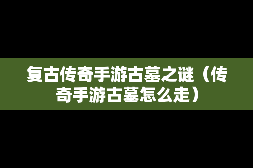 复古传奇手游古墓之谜（传奇手游古墓怎么走）