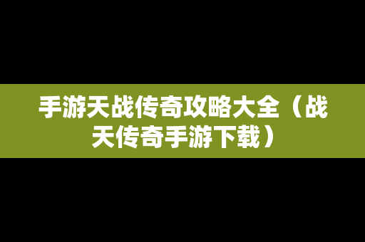 手游天战传奇攻略大全（战天传奇手游下载）
