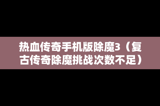 热血传奇手机版除魔3（复古传奇除魔挑战次数不足）
