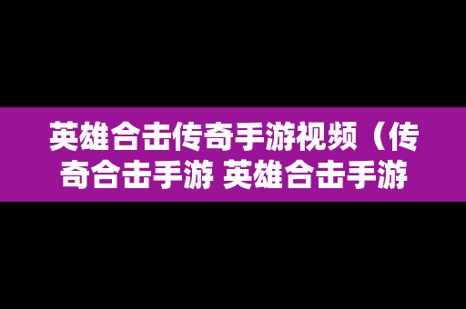 英雄合击传奇手游视频（传奇合击手游 英雄合击手游）