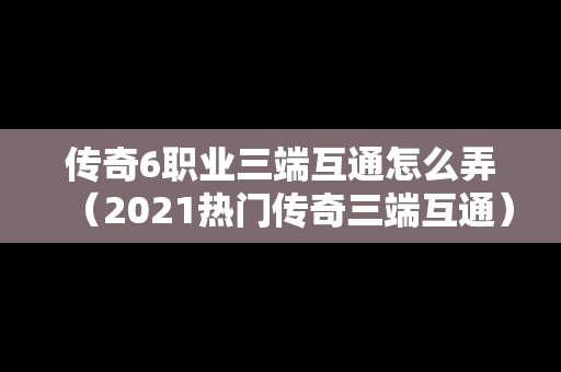 传奇6职业三端互通怎么弄（2021热门传奇三端互通）