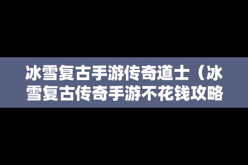 冰雪复古手游传奇道士（冰雪复古传奇手游不花钱攻略）