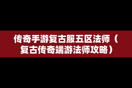 传奇手游复古服五区法师（复古传奇端游法师攻略）