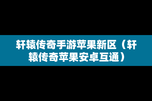 轩辕传奇手游苹果新区（轩辕传奇苹果安卓互通）