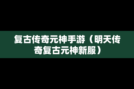 复古传奇元神手游（明天传奇复古元神新服）