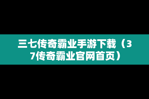 三七传奇霸业手游下载（37传奇霸业官网首页）
