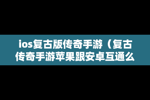 ios复古版传奇手游（复古传奇手游苹果跟安卓互通么）