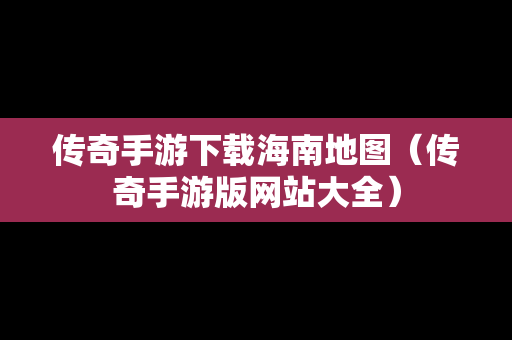 传奇手游下载海南地图（传奇手游版网站大全）