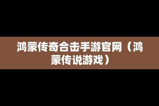 鸿蒙传奇合击手游官网（鸿蒙传说游戏）