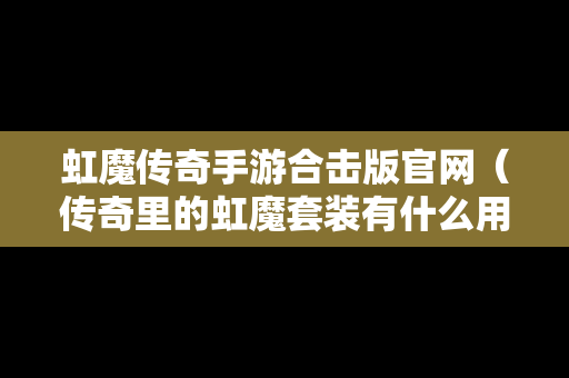 虹魔传奇手游合击版官网（传奇里的虹魔套装有什么用）