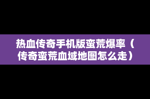 热血传奇手机版蛮荒爆率（传奇蛮荒血域地图怎么走）
