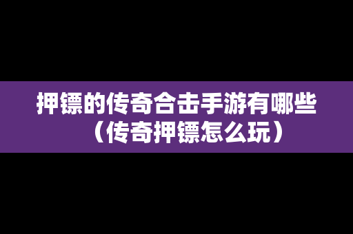 押镖的传奇合击手游有哪些（传奇押镖怎么玩）