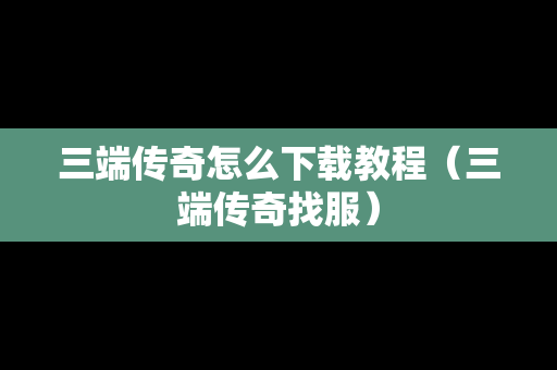 三端传奇怎么下载教程（三端传奇找服）