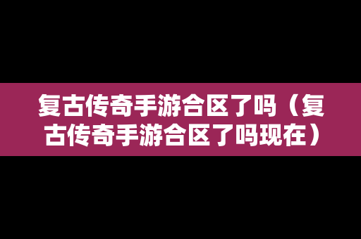 复古传奇手游合区了吗（复古传奇手游合区了吗现在）