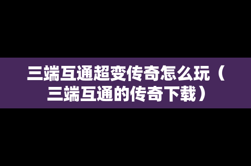 三端互通超变传奇怎么玩（三端互通的传奇下载）