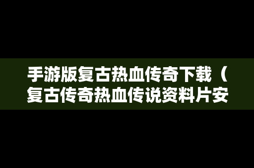 手游版复古热血传奇下载（复古传奇热血传说资料片安卓）