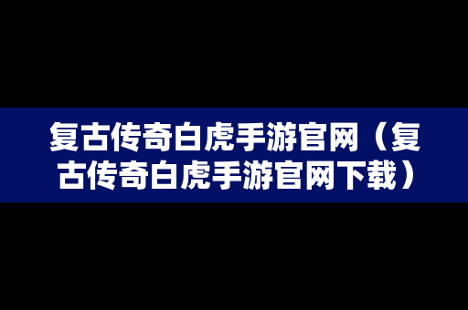 复古传奇白虎手游官网（复古传奇白虎手游官网下载）