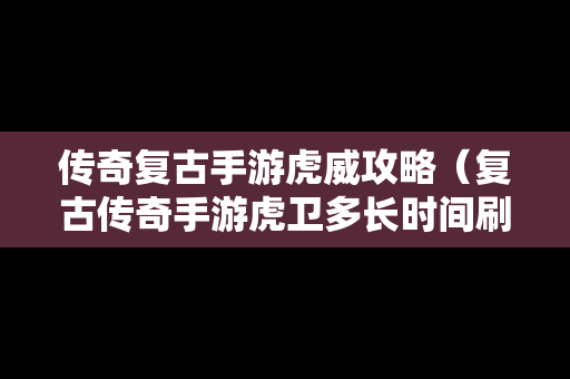 传奇复古手游虎威攻略（复古传奇手游虎卫多长时间刷）