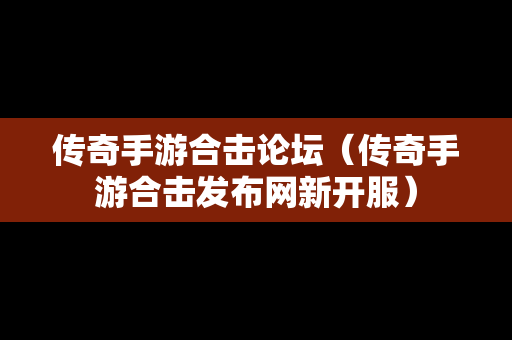 传奇手游合击论坛（传奇手游合击发布网新开服）