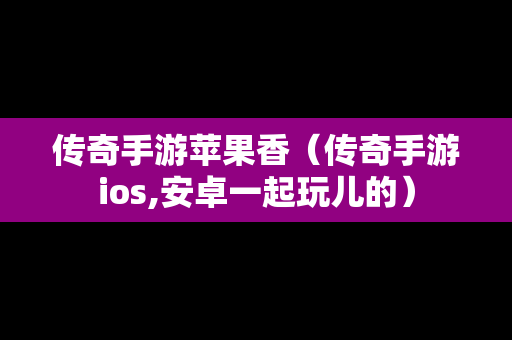 传奇手游苹果香（传奇手游ios,安卓一起玩儿的）