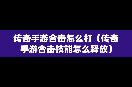 传奇手游合击怎么打（传奇手游合击技能怎么释放）