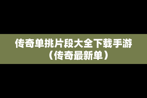 传奇单挑片段大全下载手游（传奇最新单）