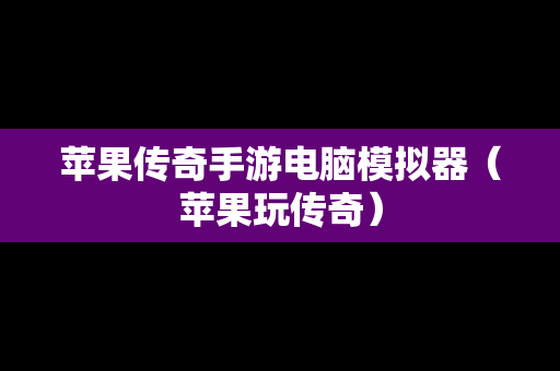 苹果传奇手游电脑模拟器（苹果玩传奇）