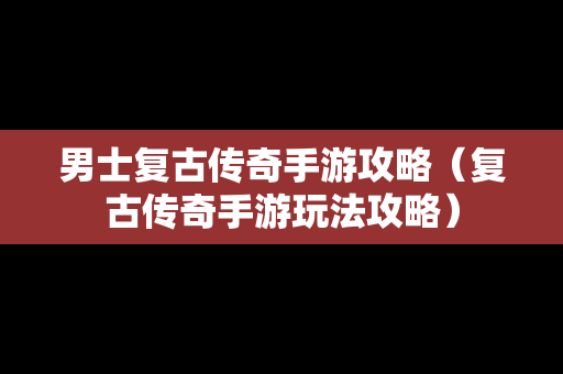 男士复古传奇手游攻略（复古传奇手游玩法攻略）