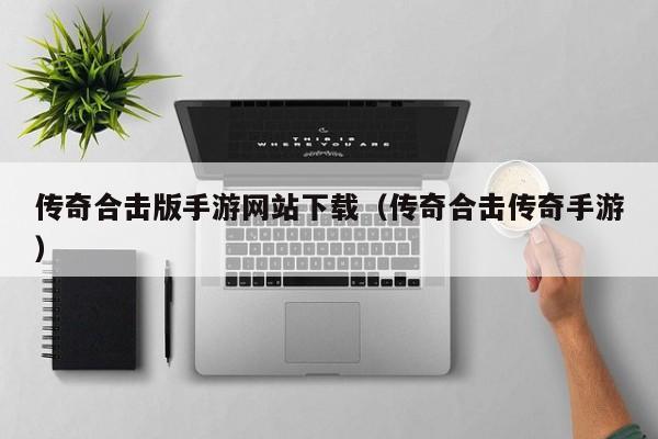传奇合击版手游网站下载（传奇合击传奇手游）