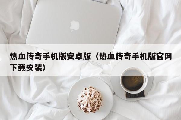 热血传奇手机版安卓版（热血传奇手机版官网下载安装）