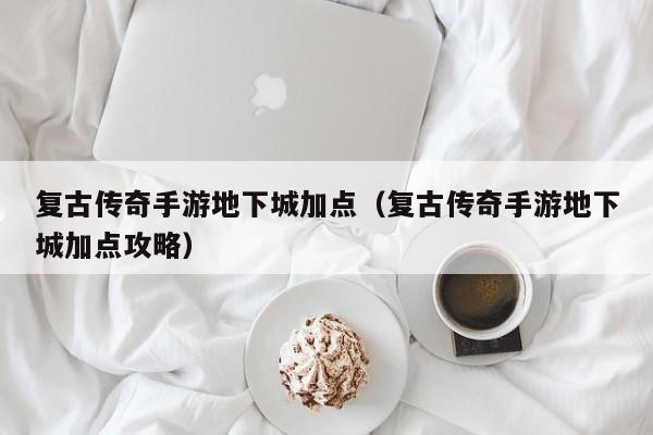 复古传奇手游地下城加点（复古传奇手游地下城加点攻略）