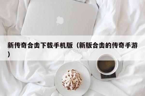 新传奇合击下载手机版（新版合击的传奇手游）