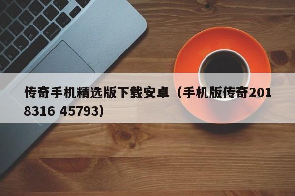 传奇手机精选版下载安卓（手机版传奇2018316 45793）