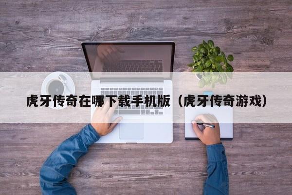 虎牙传奇在哪下载手机版（虎牙传奇游戏）