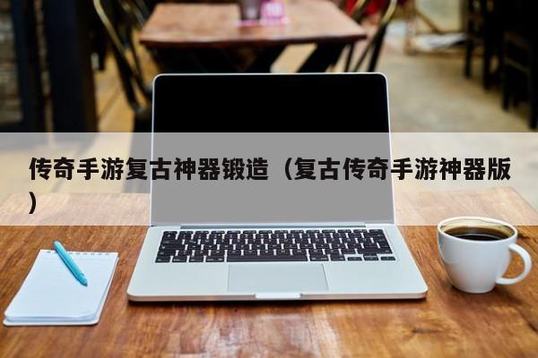 传奇手游复古神器锻造（复古传奇手游神器版）